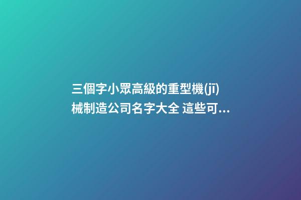 三個字小眾高級的重型機(jī)械制造公司名字大全 這些可以提議-第1張-公司起名-玄機(jī)派